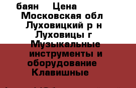 баян  › Цена ­ 10 000 - Московская обл., Луховицкий р-н, Луховицы г. Музыкальные инструменты и оборудование » Клавишные   